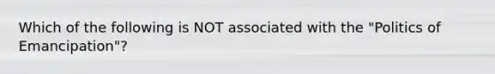 Which of the following is NOT associated with the "Politics of Emancipation"?