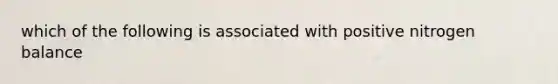 which of the following is associated with positive nitrogen balance