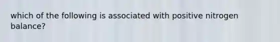 which of the following is associated with positive nitrogen balance?