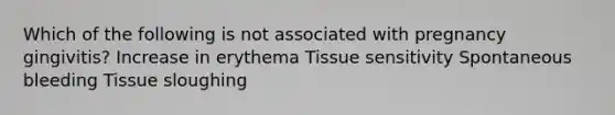 Which of the following is not associated with pregnancy gingivitis? Increase in erythema Tissue sensitivity Spontaneous bleeding Tissue sloughing