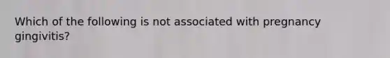 Which of the following is not associated with pregnancy gingivitis?