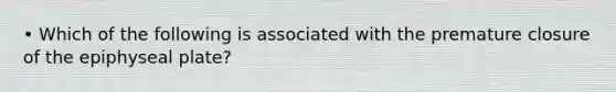 • Which of the following is associated with the premature closure of the epiphyseal plate?