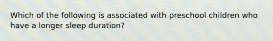 Which of the following is associated with preschool children who have a longer sleep duration?