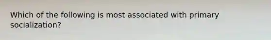 Which of the following is most associated with primary socialization?