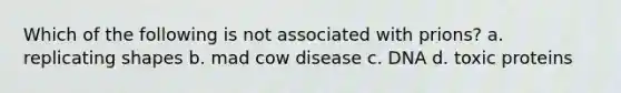 Which of the following is not associated with prions? a. replicating shapes b. mad cow disease c. DNA d. toxic proteins