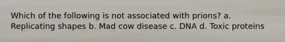 Which of the following is not associated with prions? a. Replicating shapes b. Mad cow disease c. DNA d. Toxic proteins