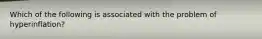 Which of the following is associated with the problem of hyperinflation?