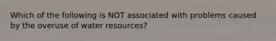 Which of the following is NOT associated with problems caused by the overuse of water resources?