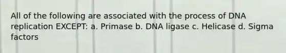 All of the following are associated with the process of DNA replication EXCEPT: a. Primase b. DNA ligase c. Helicase d. Sigma factors