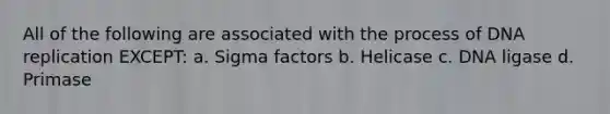 All of the following are associated with the process of DNA replication EXCEPT: a. Sigma factors b. Helicase c. DNA ligase d. Primase