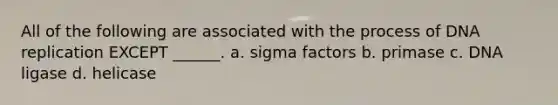 All of the following are associated with the process of DNA replication EXCEPT ______. a. sigma factors b. primase c. DNA ligase d. helicase