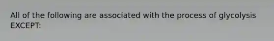 All of the following are associated with the process of glycolysis EXCEPT: