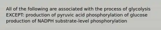 All of the following are associated with the process of glycolysis EXCEPT: production of pyruvic acid phosphorylation of glucose production of NADPH substrate-level phosphorylation