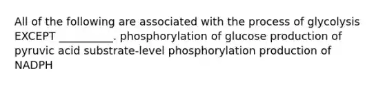 All of the following are associated with the process of glycolysis EXCEPT __________. phosphorylation of glucose production of pyruvic acid substrate-level phosphorylation production of NADPH