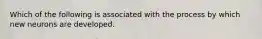 Which of the following is associated with the process by which new neurons are developed.