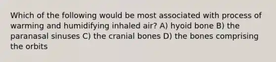 Which of the following would be most associated with process of warming and humidifying inhaled air? A) <a href='https://www.questionai.com/knowledge/kVV1acPC4Z-hyoid-bone' class='anchor-knowledge'>hyoid bone</a> B) the paranasal sinuses C) the cranial bones D) the bones comprising the orbits