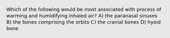 Which of the following would be most associated with process of warming and humidifying inhaled air? A) the paranasal sinuses B) the bones comprising the orbits C) the cranial bones D) hyoid bone