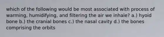 which of the following would be most associated with process of warming, humidifying, and filtering the air we inhale? a.) hyoid bone b.) the cranial bones c.) the nasal cavity d.) the bones comprising the orbits