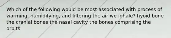 Which of the following would be most associated with process of warming, humidifying, and filtering the air we inhale? hyoid bone the cranial bones the nasal cavity the bones comprising the orbits