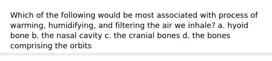 Which of the following would be most associated with process of warming, humidifying, and filtering the air we inhale? a. hyoid bone b. the nasal cavity c. the cranial bones d. the bones comprising the orbits