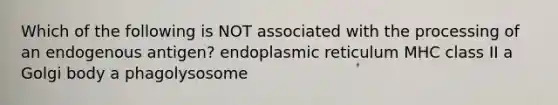 Which of the following is NOT associated with the processing of an endogenous antigen? endoplasmic reticulum MHC class II a Golgi body a phagolysosome