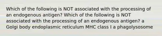 Which of the following is NOT associated with the processing of an endogenous antigen? Which of the following is NOT associated with the processing of an endogenous antigen? a Golgi body endoplasmic reticulum MHC class I a phagolysosome