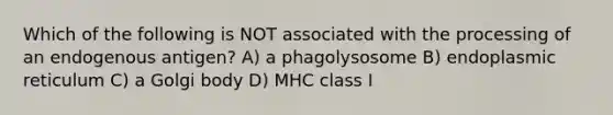 Which of the following is NOT associated with the processing of an endogenous antigen? A) a phagolysosome B) endoplasmic reticulum C) a Golgi body D) MHC class I