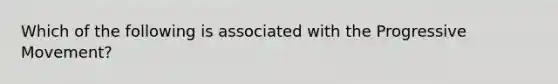 Which of the following is associated with the Progressive Movement?