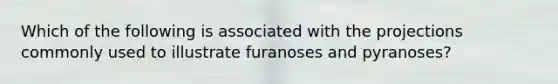 Which of the following is associated with the projections commonly used to illustrate furanoses and pyranoses?