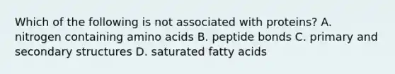 Which of the following is not associated with proteins? A. nitrogen containing amino acids B. peptide bonds C. primary and secondary structures D. saturated fatty acids