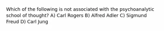 Which of the following is not associated with the psychoanalytic school of thought? A) Carl Rogers B) Alfred Adler C) Sigmund Freud D) Carl Jung