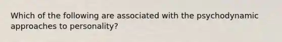 Which of the following are associated with the psychodynamic approaches to personality?