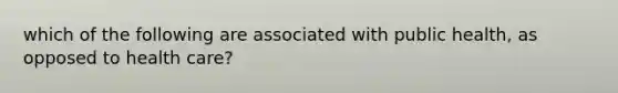 which of the following are associated with public health, as opposed to health care?