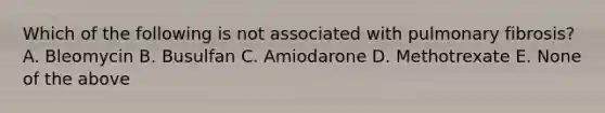 Which of the following is not associated with pulmonary fibrosis? A. Bleomycin B. Busulfan C. Amiodarone D. Methotrexate E. None of the above