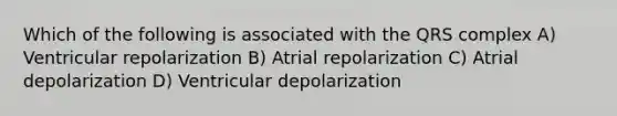 Which of the following is associated with the QRS complex A) Ventricular repolarization B) Atrial repolarization C) Atrial depolarization D) Ventricular depolarization