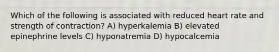 Which of the following is associated with reduced heart rate and strength of contraction? A) hyperkalemia B) elevated epinephrine levels C) hyponatremia D) hypocalcemia