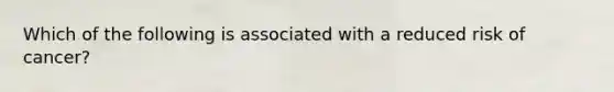 Which of the following is associated with a reduced risk of cancer?