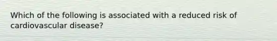 Which of the following is associated with a reduced risk of cardiovascular disease?