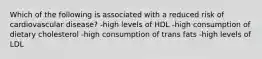 Which of the following is associated with a reduced risk of cardiovascular disease? -high levels of HDL -high consumption of dietary cholesterol -high consumption of trans fats -high levels of LDL