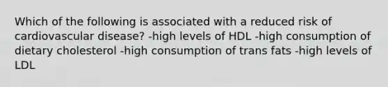 Which of the following is associated with a reduced risk of cardiovascular disease? -high levels of HDL -high consumption of dietary cholesterol -high consumption of trans fats -high levels of LDL