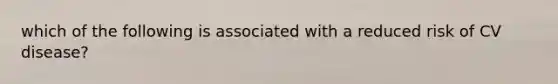 which of the following is associated with a reduced risk of CV disease?