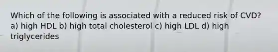 Which of the following is associated with a reduced risk of CVD? a) high HDL b) high total cholesterol c) high LDL d) high triglycerides