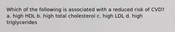 Which of the following is associated with a reduced risk of CVD? a. high HDL b. high total cholesterol c. high LDL d. high triglycerides