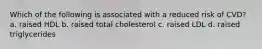 Which of the following is associated with a reduced risk of CVD? a. raised HDL b. raised total cholesterol c. raised LDL d. raised triglycerides