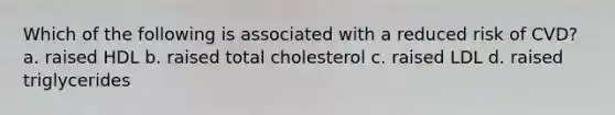 Which of the following is associated with a reduced risk of CVD? a. raised HDL b. raised total cholesterol c. raised LDL d. raised triglycerides