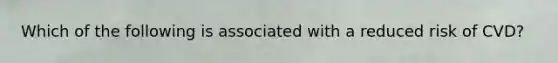 Which of the following is associated with a reduced risk of CVD?