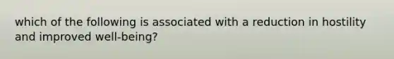 which of the following is associated with a reduction in hostility and improved well-being?