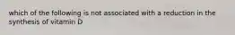 which of the following is not associated with a reduction in the synthesis of vitamin D