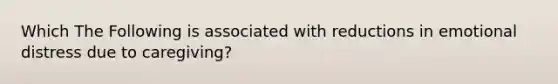 Which The Following is associated with reductions in emotional distress due to caregiving?