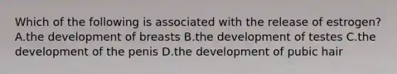 Which of the following is associated with the release of estrogen? A.the development of breasts B.the development of testes C.the development of the penis D.the development of pubic hair